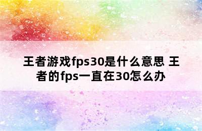 王者游戏fps30是什么意思 王者的fps一直在30怎么办